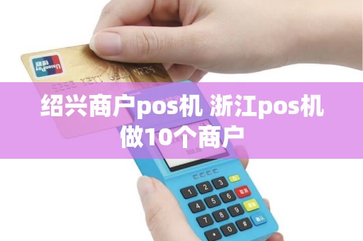 绍兴商户pos机 浙江pos机做10个商户