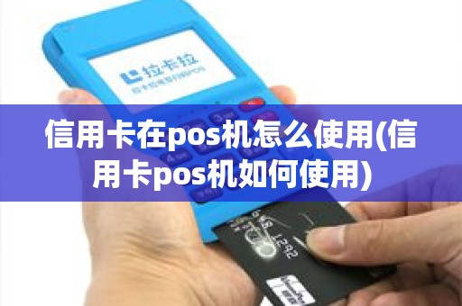 信用卡在pos机怎么使用(信用卡pos机如何使用)