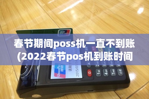 春节期间poss机一直不到账(2022春节pos机到账时间)