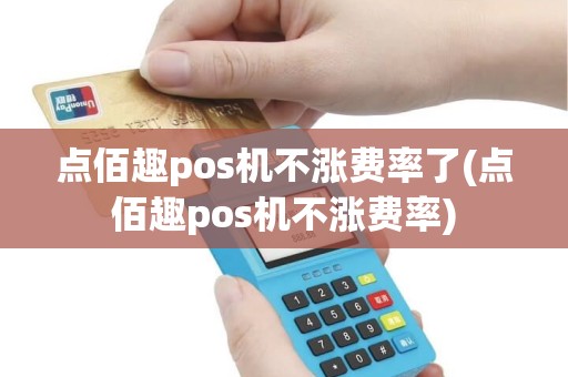 点佰趣pos机不涨费率了(点佰趣pos机不涨费率)