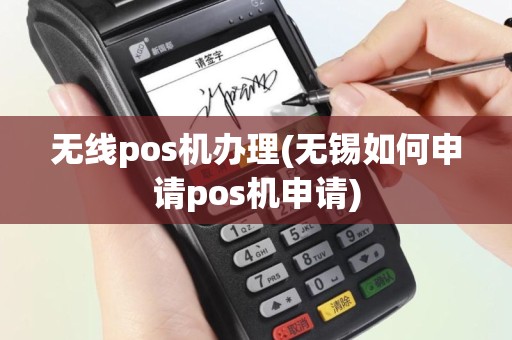 无线pos机办理(无锡如何申请pos机申请)