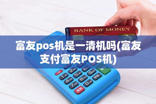 富友pos机是一清机吗(富友支付富友POS机)