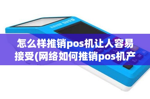 怎么样推销pos机让人容易接受(网络如何推销pos机产品)