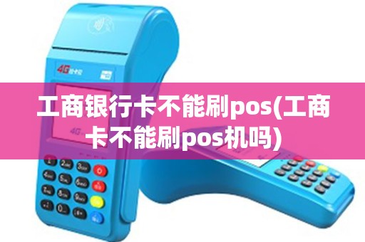 工商银行卡不能刷pos(工商卡不能刷pos机吗)