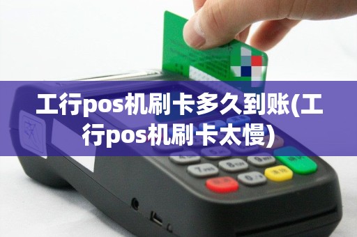工行pos机刷卡多久到账(工行pos机刷卡太慢)