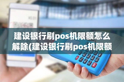 建设银行刷pos机限额怎么解除(建设银行刷pos机限额)