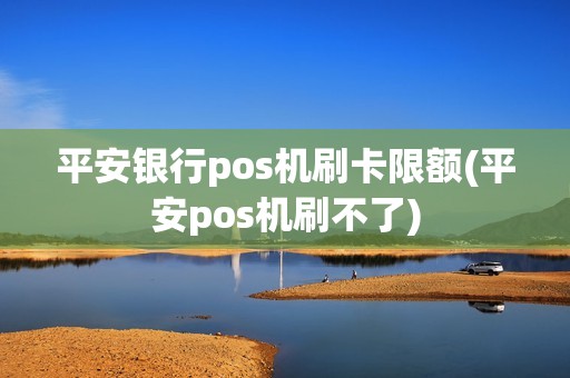 平安银行pos机刷卡限额(平安pos机刷不了)