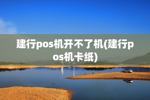 建行pos机开不了机(建行pos机卡纸)