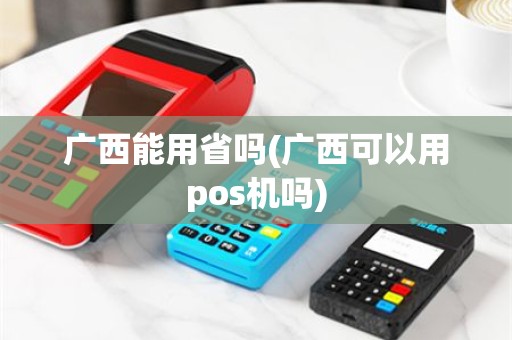 广西能用省吗(广西可以用pos机吗)