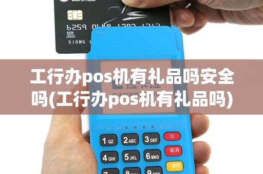 工行办pos机有礼品吗安全吗(工行办pos机有礼品吗)