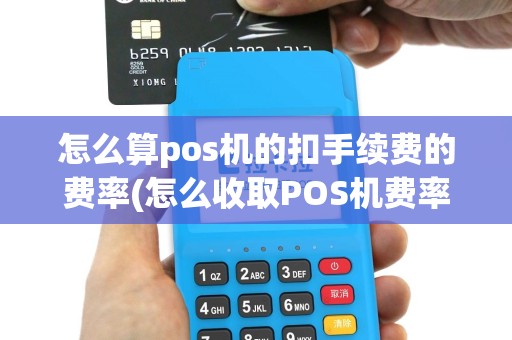 怎么算pos机的扣手续费的费率(怎么收取POS机费率)