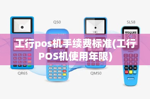工行pos机手续费标准(工行POS机使用年限)