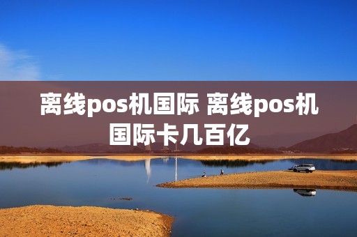 离线pos机国际 离线pos机国际卡几百亿