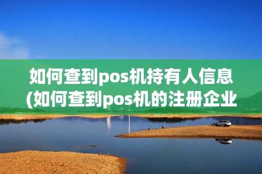 如何查到pos机持有人信息(如何查到pos机的注册企业)