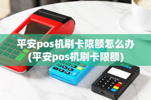 平安pos机刷卡限额怎么办(平安pos机刷卡限额)