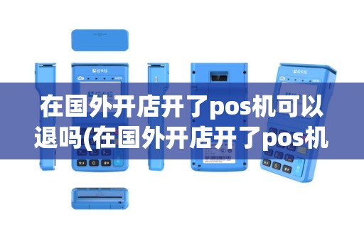 在国外开店开了pos机可以退吗(在国外开店开了pos机)