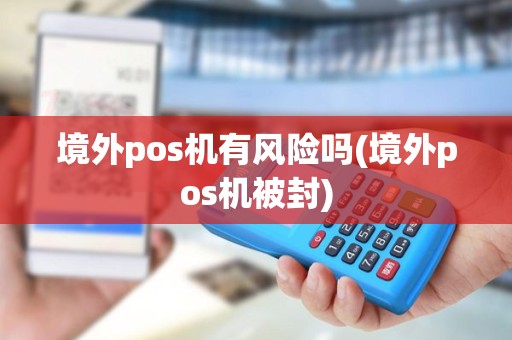 境外pos机有风险吗(境外pos机被封)