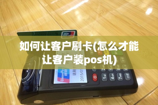 如何让客户刷卡(怎么才能让客户装pos机)