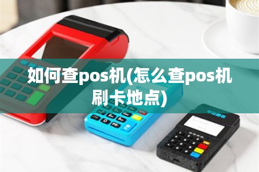 如何查pos机(怎么查pos机刷卡地点)
