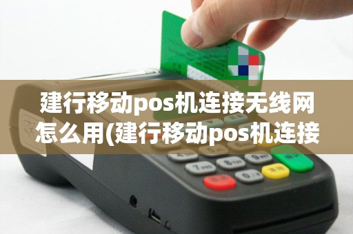 建行移动pos机连接无线网怎么用(建行移动pos机连接无线)