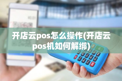 开店云pos怎么操作(开店云pos机如何解绑)