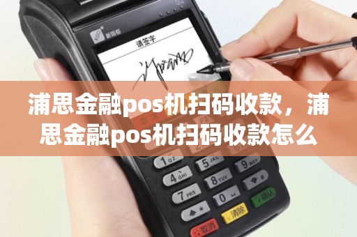 浦思金融pos机扫码收款，浦思金融pos机扫码收款怎么操作