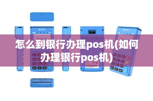 怎么到银行办理pos机(如何办理银行pos机)