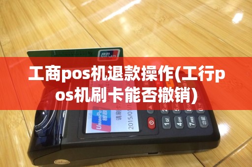 工商pos机退款操作(工行pos机刷卡能否撤销)
