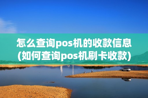 怎么查询pos机的收款信息(如何查询pos机刷卡收款)