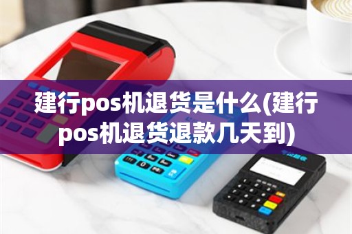 建行pos机退货是什么(建行pos机退货退款几天到)