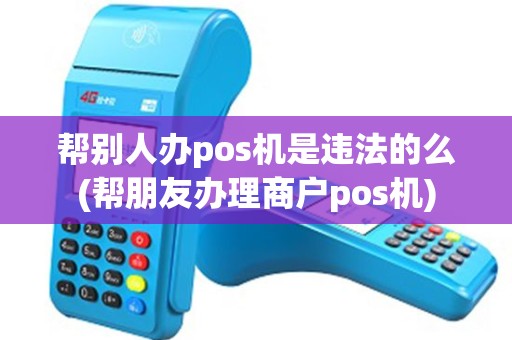 帮别人办pos机是违法的么(帮朋友办理商户pos机)