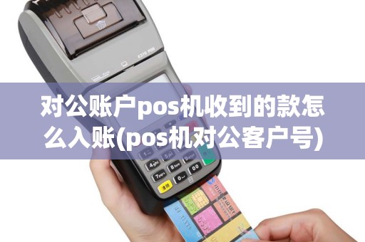 对公账户pos机收到的款怎么入账(pos机对公客户号)