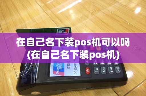 在自己名下装pos机可以吗(在自己名下装pos机)