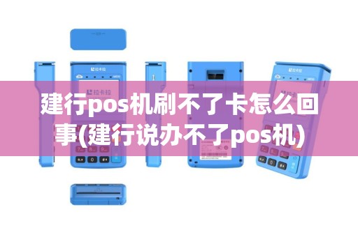 建行pos机刷不了卡怎么回事(建行说办不了pos机)