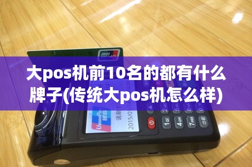 大pos机前10名的都有什么牌子(传统大pos机怎么样)