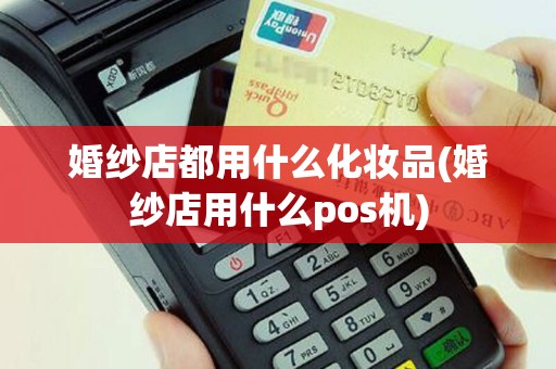 婚纱店都用什么化妆品(婚纱店用什么pos机)