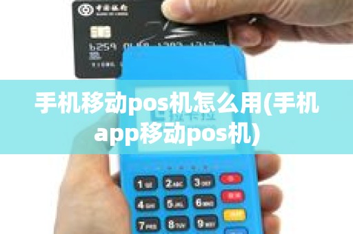 手机移动pos机怎么用(手机app移动pos机)