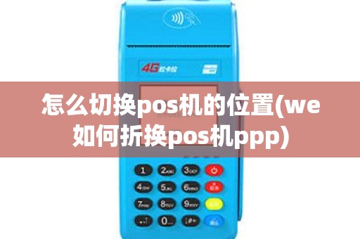 怎么切换pos机的位置(we如何折换pos机ppp)