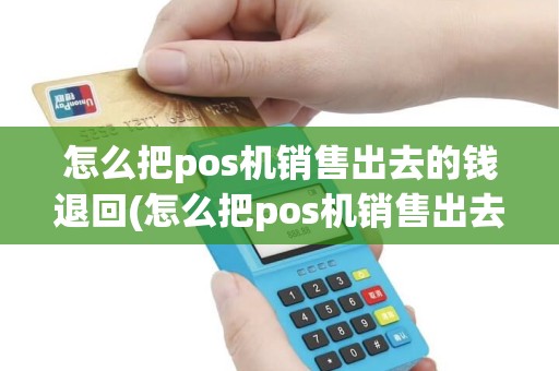 怎么把pos机销售出去的钱退回(怎么把pos机销售出去)