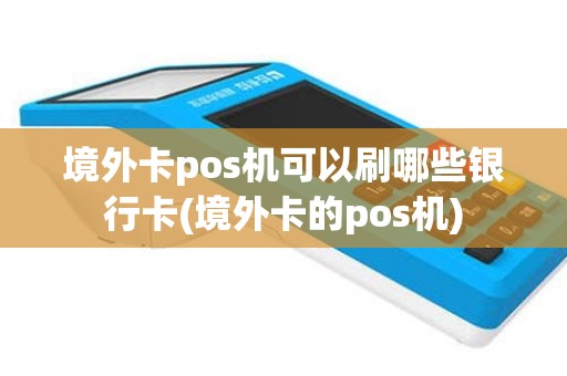 境外卡pos机可以刷哪些银行卡(境外卡的pos机)