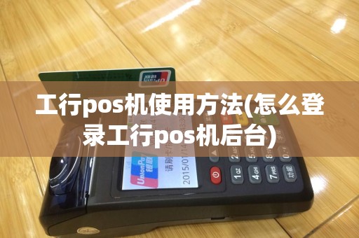 工行pos机使用方法(怎么登录工行pos机后台)