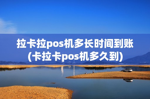 拉卡拉pos机多长时间到账(卡拉卡pos机多久到)