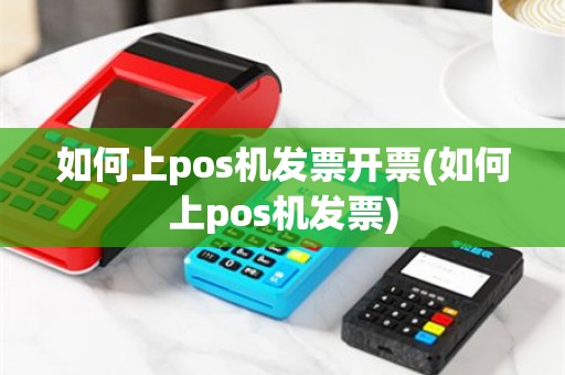 如何上pos机发票开票(如何上pos机发票)