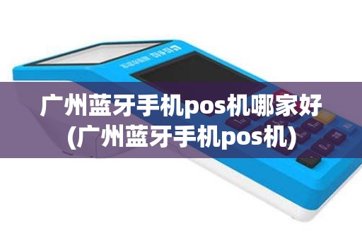 广州蓝牙手机pos机哪家好(广州蓝牙手机pos机)