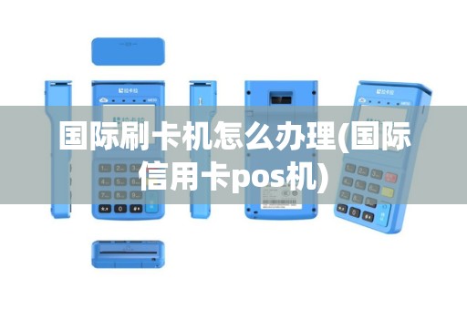 国际刷卡机怎么办理(国际信用卡pos机)