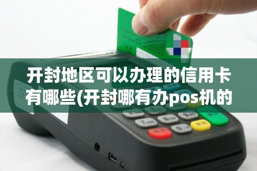 开封地区可以办理的信用卡有哪些(开封哪有办pos机的)