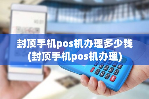 封顶手机pos机办理多少钱(封顶手机pos机办理)