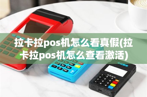 拉卡拉pos机怎么看真假(拉卡拉pos机怎么查看激活)