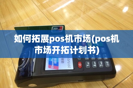 如何拓展pos机市场(pos机市场开拓计划书)
