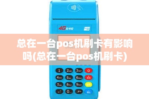 总在一台pos机刷卡有影响吗(总在一台pos机刷卡)